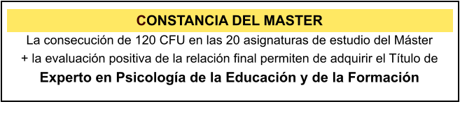 CONSTANCIA DEL MASTER La consecucin de 120 CFU en las 20 asignaturas de estudio del Mster  + la evaluacin positiva de la relacin final permiten de adquirir el Ttulo de Experto en Psicologa de la Educacin y de la Formacin